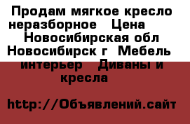 Продам мягкое кресло неразборное › Цена ­ 500 - Новосибирская обл., Новосибирск г. Мебель, интерьер » Диваны и кресла   